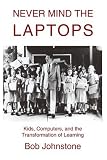 Never Mind the Laptops: Kids, Computers, and the Transformation of Learning