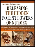 RELEASING THE HIDDEN POTENT POWERS OF NUTMEG!: Discover Exactly How To Unleash All The Wonderful Benefits Of This Powerful Plus All Natural Nutmeg Skin ... Remedies (The Kitchen Cupboard Series)