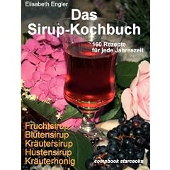 Das Sirup-Kochbuch Fruchtsirup, Bl�tensirup, Kr�utersirup, Hustensirup und Kr�uter-Honig. 160 Rezepte f�r jede Jahreszeit