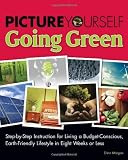 Picture Yourself Going Green: Step-by-Step Instruction for Living a Budget-Conscious, Earth-Friendly Lifestyle in Eight Weeks or Less (Environmental Issues)