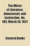 The Mirror of Literature, Amusement, and Instruction , No. 482, March 26, 1831