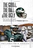 The Good, the Bad & the Ugly Philadelphia Eagles: Heart-pounding, Jaw-dropping, and Gut-Wrenching Moments from Philadelphia Eagles History (Good, the Bad, & the Ugly)