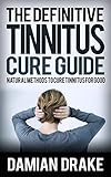 The Definite Tinnitus Cure Guide - Natural Methods to Cure Tinnitus For Good: The Tinnitus Treatment To Cure Ringing Of The Ears Once and For All