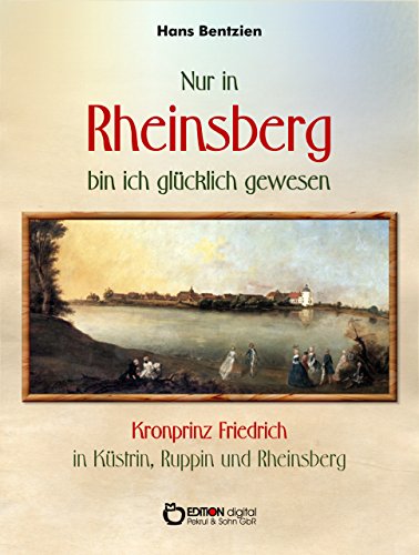 Nur in Rheinsberg bin ich glücklich gewesen: Kronprinz Friedrich in Küstrin, Ruppin und Rheinsberg (German Edition)