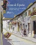 Vistas De Espa&ntilde;a : American Views Of Art And Life In  Spain, 1860-1914