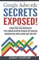 Google Adwords Secrets Exposed: How You Can Navigate The Complicated World Of Online Marketing And Come Out On Top.
