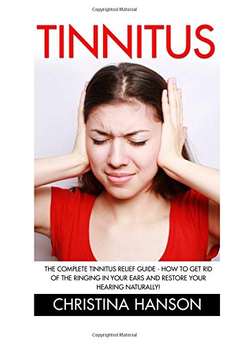 tinnitus the complete tinnitus relief guide how to get rid of the ringing in your ears and restore your hearing