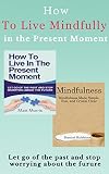 Mindfulness: How To Live In The Present Moment: Let Go Of The Past & Stop Worrying About The Future,  &  Mindfulness Made Simple, Fun, and Crystal Clear ... Mindfulness in eight weeks Book 1)