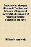 Great American Lawyers (Volume 1); The Lives and Influence of Judges and Lawyers Who Have Acquired Permanent National Reputation, and Have Developed ... a History of the Legal Profession in America