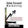 Value Forward Marketing: How to Use Thought Leadership and Return-on-Investment Calculations to Cost Effectively Turn Prospects Into Buyers