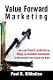Value Forward Marketing: How to Use Thought Leadership and Return-on-Investment Calculations to Cost Effectively Turn Prospects Into Buyers