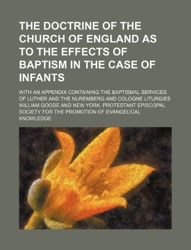 The doctrine of the Church of England as to the effects of baptism in the case of infants; with an appendix containing the baptismal services of Luther and the Nuremberg and Cologne liturgies