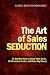 The Art of Sales Seduction - 21 Surefire Ways to Close More Deals, Be Promoted Faster, and Make Big Money