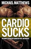 CARDIO SUCKS!: The Simple Science of Losing Fat Fast...Not Muscle (The Build Muscle, Get Lean, and Stay Healthy Series Book 4)