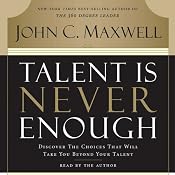 Talent Is Never Enough: Discover the Choices That Will Take You Beyond Your Talent | [John Maxwell]