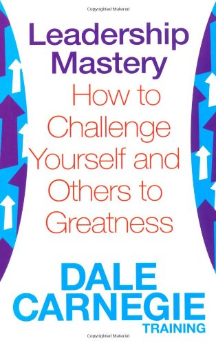 Leadership Mastery: How to Challenge Yourself and Others to Greatness (Dale Carnegie Training) by Dale Carnegie