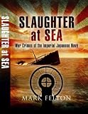 Slaughter at Sea: The Story of Japan`s Naval War Crimes