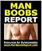 Man Boobs Report: Resources for Gynecomastia - Moobs - Male Chest Fat to Avoid Gynomastia/Male Breast Reduction/Manboobs Surgery (same as free report at www.ManBoobsReport.com)