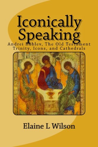Iconically Speaking: Andrei Rublev, The Old Testiment Trinity, Icons, and Cathedrals (The Art of God's Messages) (Volume 5)