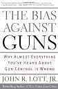 The Bias Against Guns: Why Almost Everything You've Heard About Gun Control Is Wrong