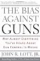 The Bias Against Guns: Why Almost Everything You'Ve Heard About Gun Control Is Wrong