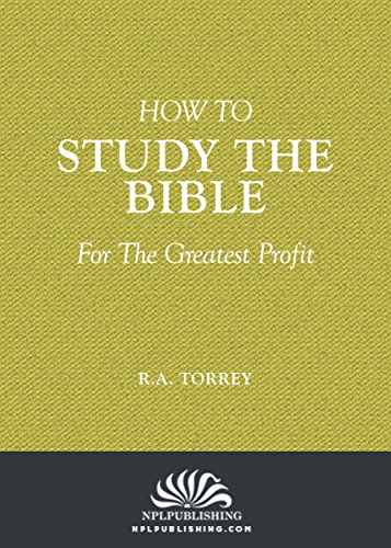 How To Study The Bible For the Greatest Profit (Annotated): The Methods and Fundamental Conditions of Bible Study That Lead The Largest Results, by R.A. Torrey