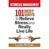 Stress Management: 101 Best Ways to Relieve Stress and Really Live Life ~ Lucas McCain