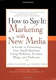 How to Say It: Marketing with New Media: A Guide to Promoting Your Small Business Using Websites, E-zines, Blogs, and Podcasts