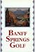 Banff Springs Golf: A Heritage of the Royal and Ancient Game in the Canadian Rockies
