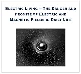 Electric Living The Danger and Promise of Electric and Magnetic Fields in Daily Life