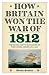 How Britain Won the War of 1812  The Royal Navy's Blockades of the United States, 1812-1815