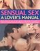 Sensual Sex: A Lover's Manual - Better Pleasure for You and Your Partner - A Complete Step-by-step Visual Guide to Enhanced Techniques with Expert Instruction and 300 Stunning Photographs