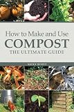 How to Make and Use Compost: The Ultimate Guide