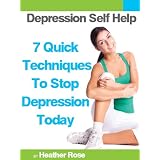 Depression Self Help: 7 Quick Techniques To Stop Depression Today! (The Depression And Anxiety Self Help Cure) ~ Heather Rose