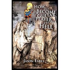 How to Become a Guitar Player from Hell: Tips and Advice for the Modern Guitarist, or What Every Guitar Player Must Know to Become an Electric Guitar Hero