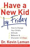 Have a New Kid by Friday: How to Change Your Childs Attitude, Behavior & Character in 5 Days