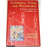 Cathedral, Forge, and Waterwheel: Technology and Invention in the Middle Ages ~ Joseph Gies