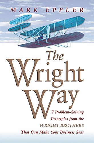 The Wright Way: 7 Problem-Solving Principles from the Wright Brothers That Can Make Your Business Soar