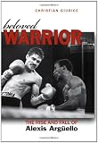 Beloved Warrior: The Rise and Fall of Alexis Argüello