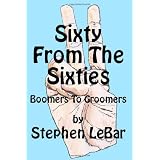 Sixty From The Sixties: Boomers To Groomers ~ Stephen D LeBar