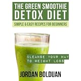 The Green Smoothie Detox Diet: Cleanse Your Way to Weight Loss- Simple & Easy Recipes For Beginners ~ Jordan Bolduan