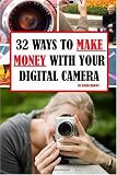 32 Ways to Make Money With Your Digital Camera: Finally Revealed: Profitable Methods You Can Learn Today For Using Digital Camera To Make Money!