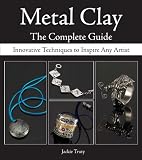 Metal Clay - The Complete Guide: Innovative Techniques to Inspire Any Artist