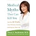 Medical Myths That Can Kill You: And the 101 Truths That Will Save, Extend, and Improve Your Life