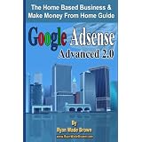 Google Adsense Advanced 2.0: The Home Based Business & Make Money From Home Guide