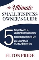 The Ultimate Small Business Owner's Guide: 5 Simple Secrets to Attracting More Customers, Keeping Customers for Life and Striking Gold with Your Bottom Line The Ultimate Small Business Owner's Guide: 5 Simple Secrets to Attracting More Customers, Keeping Customers for Life and Striking Gold with Your Bottom Line