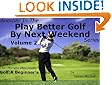 Play Better Golf By Next Weekend Volume 2:The Ultimate Mini-Guide To Golf:A Beginner's Guide