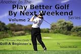 Play Better Golf By Next Weekend Volume 2:The Ultimate Mini-Guide To Golf:A Beginner s Guide