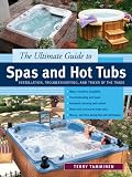 The Ultimate Guide to Spas and Hot Tubs: Installation, Troubleshooting and Tricks of the Trade
