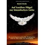 Auf Luzifers Fl�gel zur himmlischen Liebe: Ein psycholog.-spiritueller Wegbegleiter vom Sex �ber Liebe zur Christusliebe. �ber Sexualit�t, Kundalini, Partnerschaft, Spiritualit�t und Jesus Christus.von "Martin Dierks"